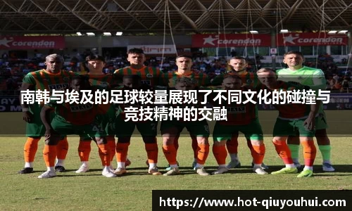 南韩与埃及的足球较量展现了不同文化的碰撞与竞技精神的交融