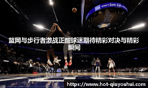 篮网与步行者激战正酣球迷期待精彩对决与精彩瞬间
